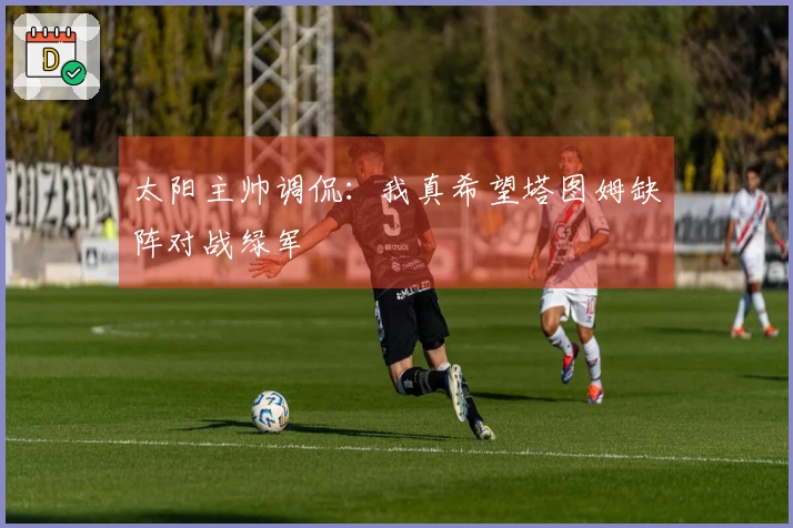 太阳主帅调侃：我真希望塔图姆缺阵对战绿军