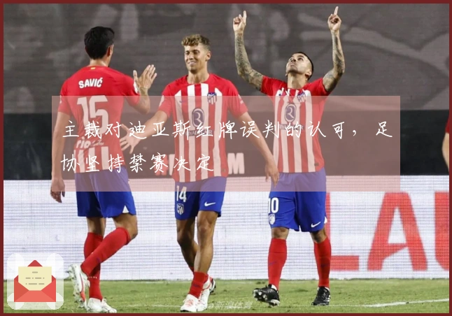 主裁对迪亚斯红牌误判的认可，足协坚持禁赛决定