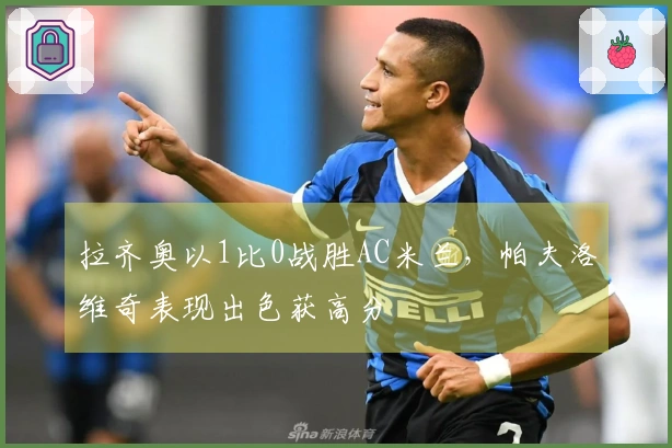 拉齐奥以1比0战胜AC米兰，帕夫洛维奇表现出色获高分