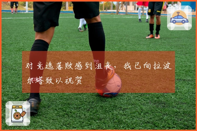 对竞选落败感到沮丧，我已向拉波尔塔致以祝贺