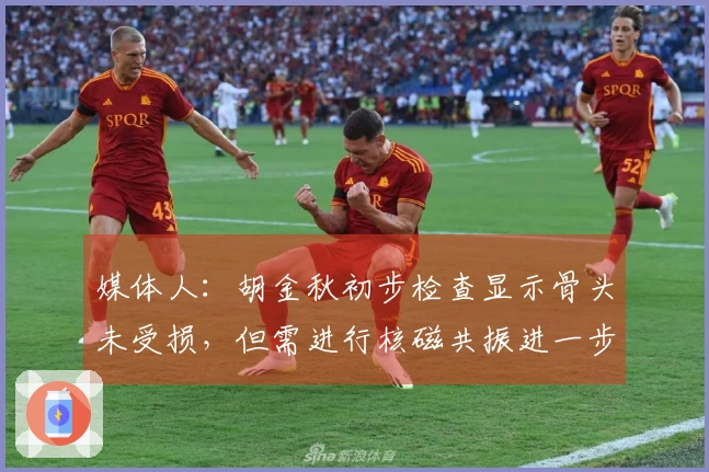 媒体人：胡金秋初步检查显示骨头未受损，但需进行核磁共振进一步确认