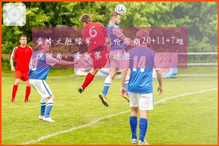 黄蜂大胜绿军，杰伦布朗20+11+7难挽败局，豪取第六连胜