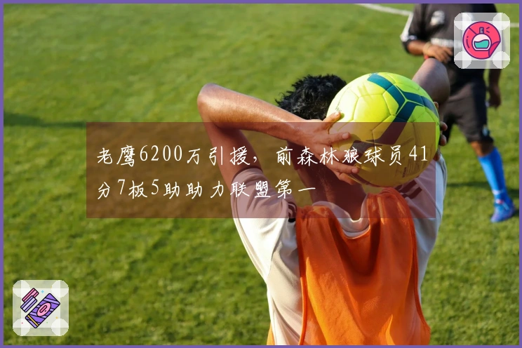 老鹰6200万引援,前森林狼球员41分7板5助助力联盟第一