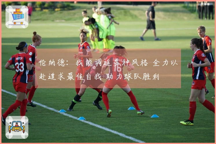 伦纳德：我能调适多种风格 全力以赴追求最佳自我 助力球队胜利