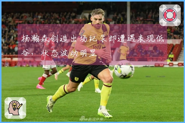 杨瀚森创造出场纪录却遭遇表现低谷，状态波动明显