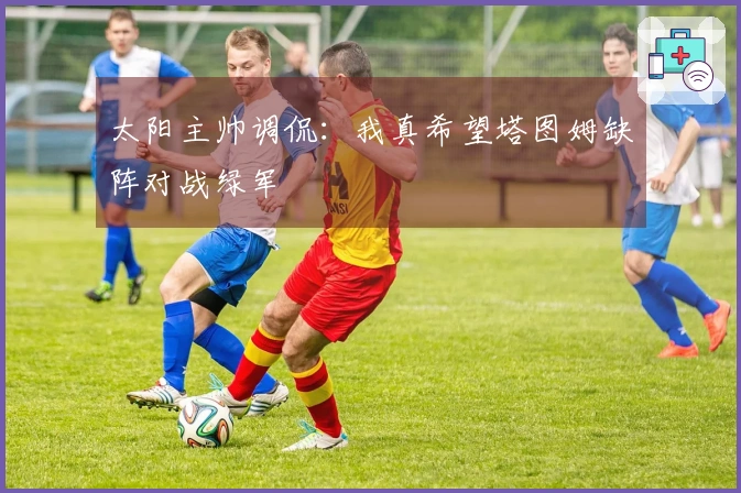 太阳主帅调侃：我真希望塔图姆缺阵对战绿军