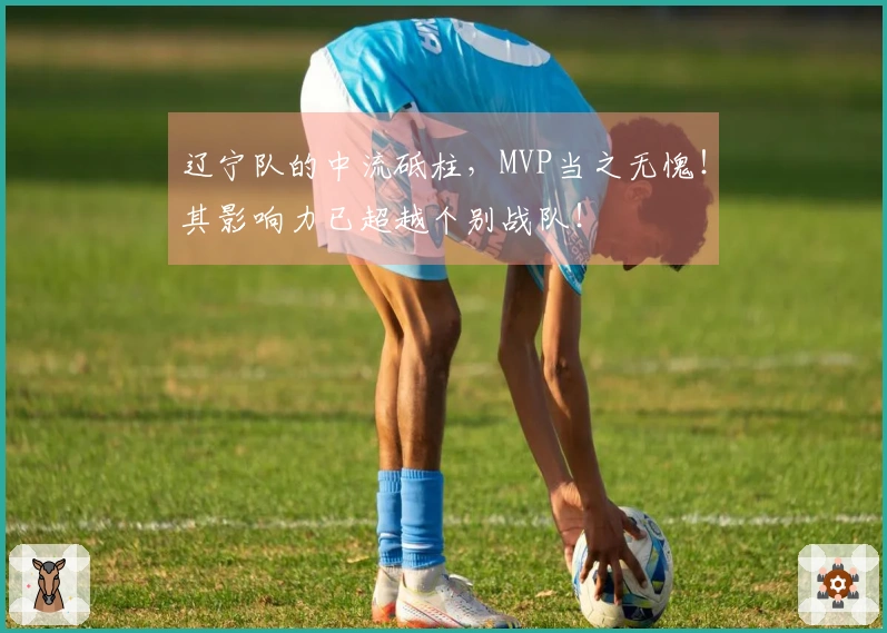 辽宁队的中流砥柱，MVP当之无愧！其影响力已超越个别战队！
