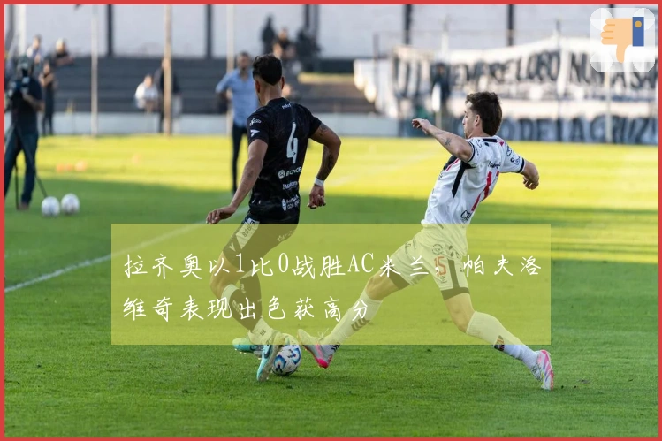 拉齐奥以1比0战胜AC米兰，帕夫洛维奇表现出色获高分