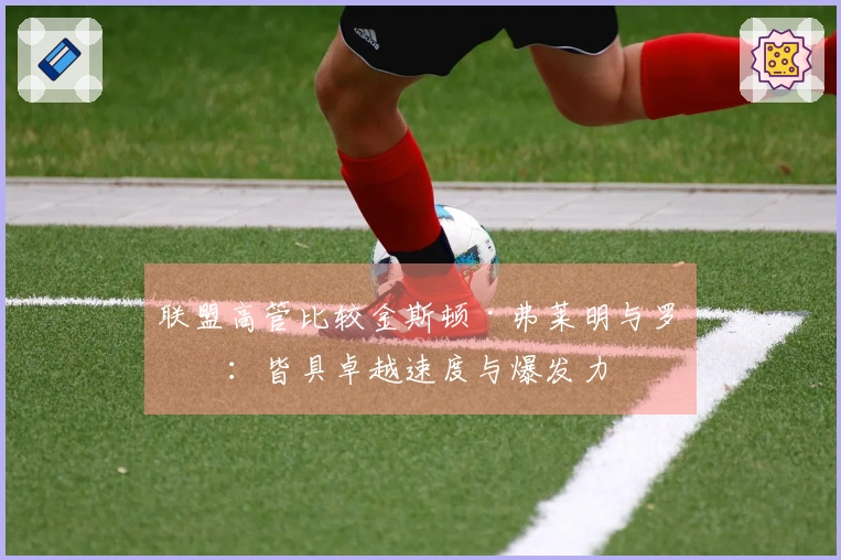 联盟高管比较金斯顿·弗莱明与罗斯：皆具卓越速度与爆发力