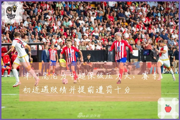 津门虎沦为中超保级压力大，赛季初连遇败绩并提前遭罚十分