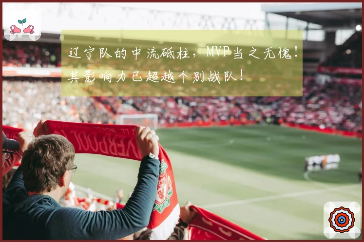 辽宁队的中流砥柱，MVP当之无愧！其影响力已超越个别战队！