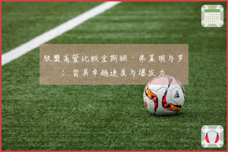 联盟高管比较金斯顿·弗莱明与罗斯：皆具卓越速度与爆发力