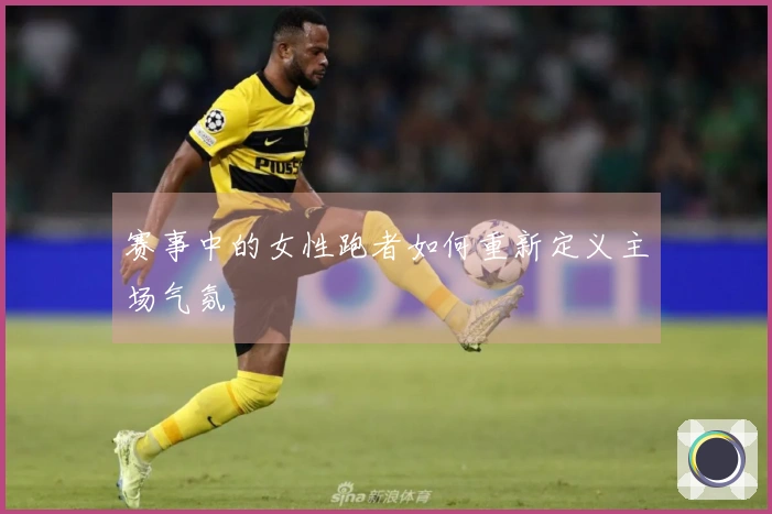 赛事中的女性跑者如何重新定义主场气氛
